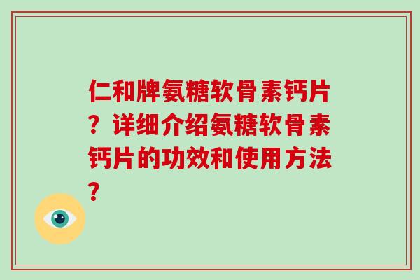 仁和牌氨糖软骨素钙片?详细介绍氨糖软骨素钙片的功效和使用方法? 仁和牌氨糖软骨素钙片?详细介绍氨糖软骨素钙片的功效和使用方法?