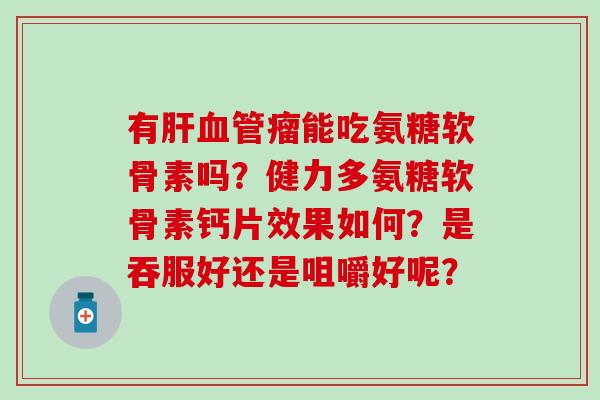 有瘤能吃氨糖软骨素吗？健力多氨糖软骨素钙片效果如何？是吞服好还是咀嚼好呢？
