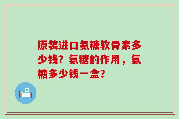 原装进口氨糖软骨素多少钱？氨糖的作用，氨糖多少钱一盒？