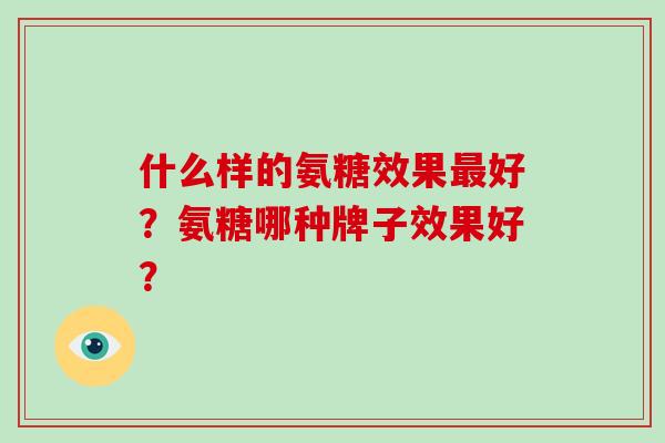 什么样的氨糖效果好?氨糖哪种牌子效果好? 什么样的氨糖效果好?氨糖哪种牌子效果好?