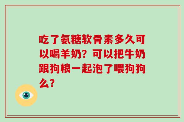 吃了氨糖软骨素多久可以喝羊奶？可以把牛奶跟狗粮一起泡了喂狗狗么？