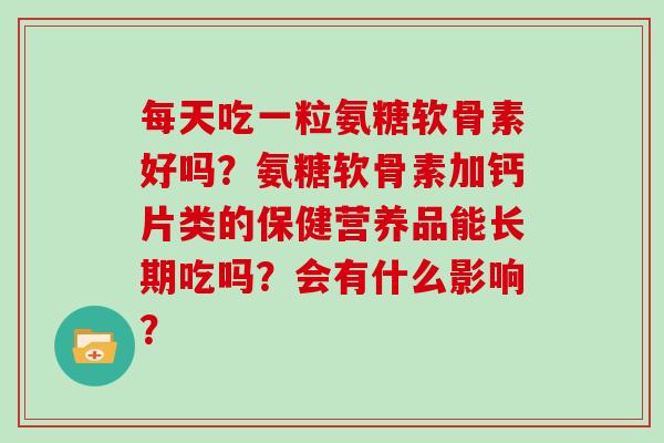 每天吃一粒氨糖软骨素好吗?氨糖软骨素加钙片类的保健营养品能长期吃吗?会有什么影响? 每天吃一粒氨糖软骨素好吗?氨糖软骨素加钙片类的保健营养品能长期吃吗?会有什么影响?