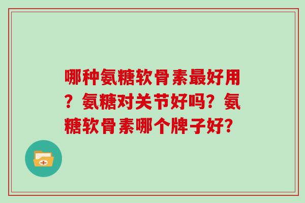 哪种氨糖软骨素好用?氨糖对关节好吗?氨糖软骨素哪个牌子好? 哪种氨糖软骨素好用?氨糖对关节好吗?氨糖软骨素哪个牌子好?