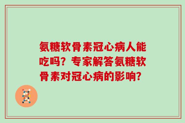 氨糖软骨素人能吃吗？专家解答氨糖软骨素对的影响？
