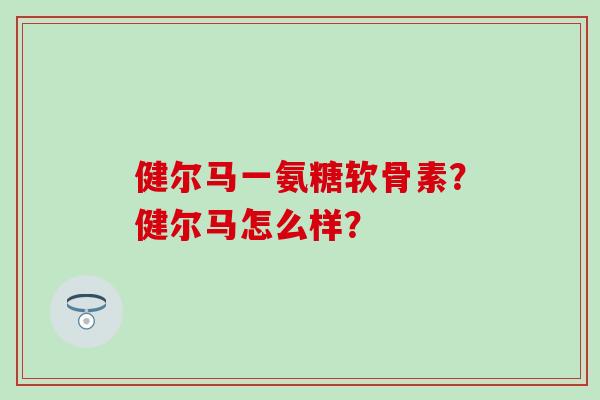 健尔马一氨糖软骨素？健尔马怎么样？
