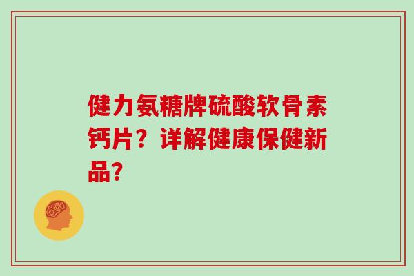 健力氨糖牌硫酸软骨素钙片？详解健康保健新品？
