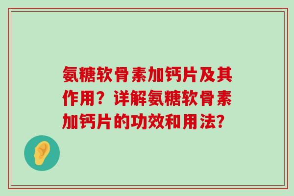 氨糖软骨素加钙片及其作用?详解氨糖软骨素加钙片的功效和用法? 氨糖软骨素加钙片及其作用?详解氨糖软骨素加钙片的功效和用法?