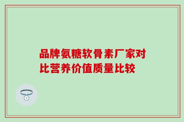 品牌氨糖软骨素厂家对比营养价值质量比较 品牌氨糖软骨素厂家对比营养价值质量比较
