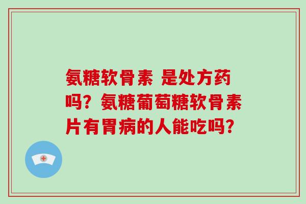 氨糖软骨素 是处方药吗?氨糖葡萄糖软骨素片有胃的人能吃吗? 氨糖软骨素 是处方药吗?氨糖葡萄糖软骨素片有胃的人能吃吗?