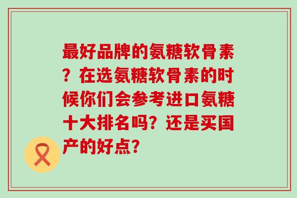 好品牌的氨糖软骨素？在选氨糖软骨素的时候你们会参考进口氨糖十大排名吗？还是买国产的好点？