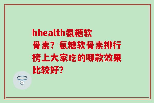 hhealth氨糖软骨素?氨糖软骨素排行榜上大家吃的哪款效果比较好? hhealth氨糖软骨素?氨糖软骨素排行榜上大家吃的哪款效果比较好?