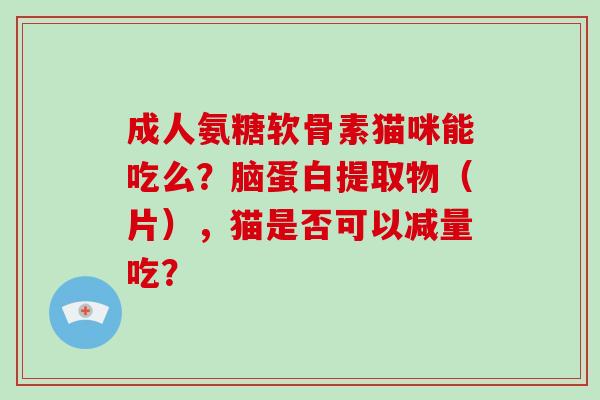成人氨糖软骨素猫咪能吃么？脑蛋白提取物（片），猫是否可以减量吃？