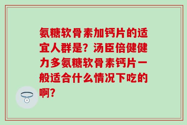氨糖软骨素加钙片的适宜人群是?汤臣倍健健力多氨糖软骨素钙片一般适合什么情况下吃的啊? 氨糖软骨素加钙片的适宜人群是?汤臣倍健健力多氨糖软骨素钙片一般适合什么情况下吃的啊?