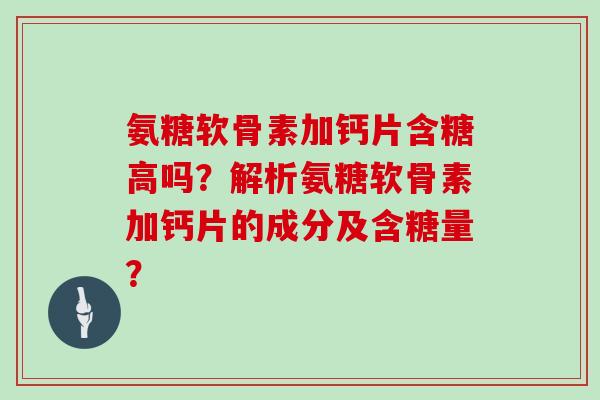 氨糖软骨素加钙片含糖高吗?解析氨糖软骨素加钙片的成分及含糖量? 氨糖软骨素加钙片含糖高吗?解析氨糖软骨素加钙片的成分及含糖量?