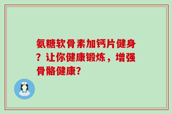 氨糖软骨素加钙片健身?让你健康锻炼,增强骨骼健康? 氨糖软骨素加钙片健身?让你健康锻炼,增强骨骼健康?