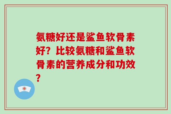 氨糖好还是鲨鱼软骨素好？比较氨糖和鲨鱼软骨素的营养成分和功效？