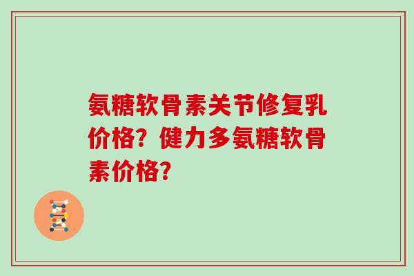 氨糖软骨素关节修复乳价格？健力多氨糖软骨素价格？