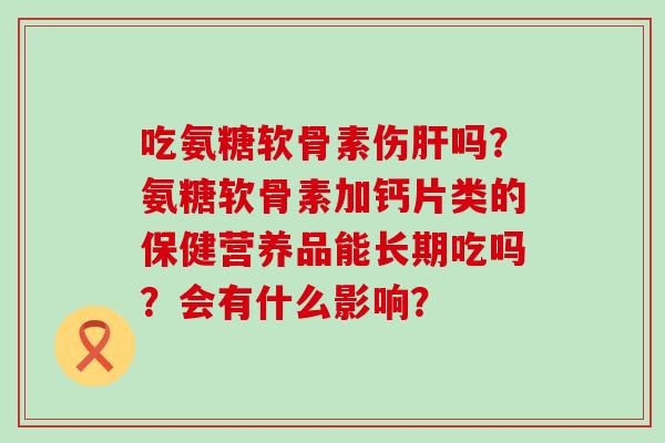 吃氨糖软骨素伤吗？氨糖软骨素加钙片类的保健营养品能长期吃吗？会有什么影响？