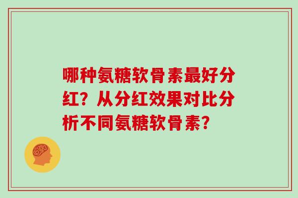哪种氨糖软骨素好分红?从分红效果对比分析不同氨糖软骨素? 哪种氨糖软骨素好分红?从分红效果对比分析不同氨糖软骨素?