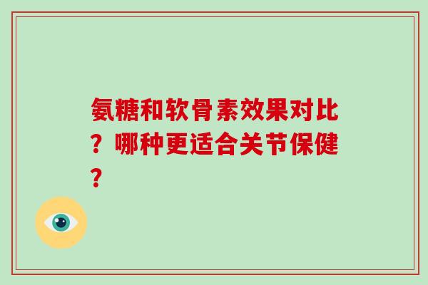氨糖和软骨素效果对比？哪种更适合关节保健？