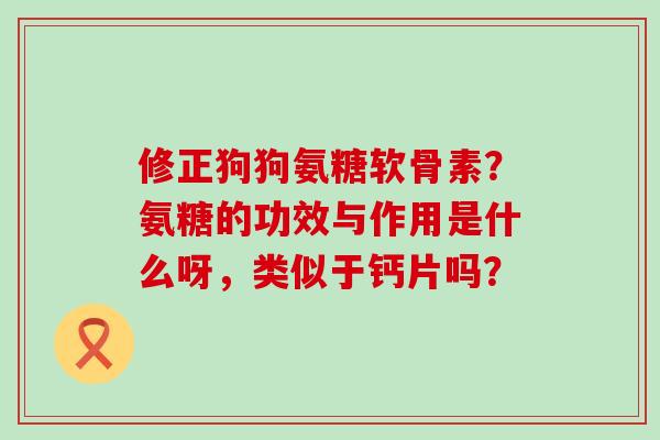修正狗狗氨糖软骨素?氨糖的功效与作用是什么呀,类似于钙片吗? 修正狗狗氨糖软骨素?氨糖的功效与作用是什么呀,类似于钙片吗?