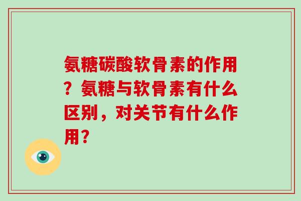 氨糖碳酸软骨素的作用？氨糖与软骨素有什么区别，对关节有什么作用？