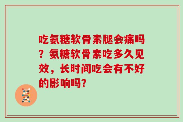 吃氨糖软骨素腿会痛吗?氨糖软骨素吃多久见效,长时间吃会有不好的影响吗? 吃氨糖软骨素腿会痛吗?氨糖软骨素吃多久见效,长时间吃会有不好的影响吗?