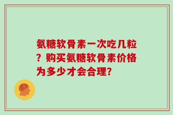 氨糖软骨素一次吃几粒？购买氨糖软骨素价格为多少才会合理？