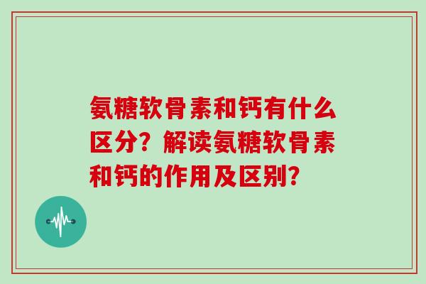 氨糖软骨素和钙有什么区分？解读氨糖软骨素和钙的作用及区别？