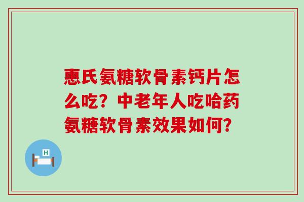 惠氏氨糖软骨素钙片怎么吃?中老年人吃哈药氨糖软骨素效果如何? 惠氏氨糖软骨素钙片怎么吃?中老年人吃哈药氨糖软骨素效果如何?