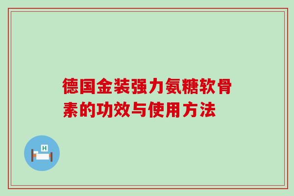 德国金装强力氨糖软骨素的功效与使用方法 德国金装强力氨糖软骨素的功效与使用方法