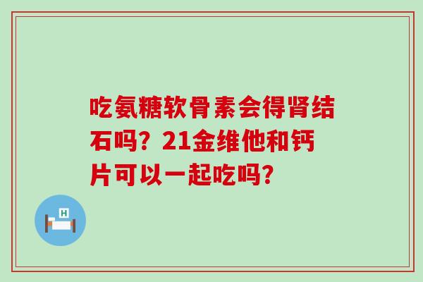 吃氨糖软骨素会得结石吗？21金维他和钙片可以一起吃吗？