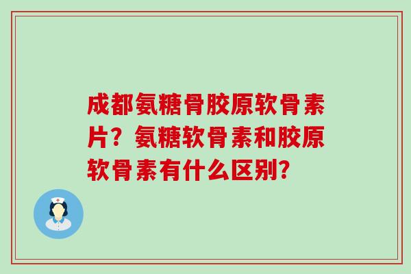 成都氨糖骨胶原软骨素片?氨糖软骨素和胶原软骨素有什么区别? 成都氨糖骨胶原软骨素片?氨糖软骨素和胶原软骨素有什么区别?
