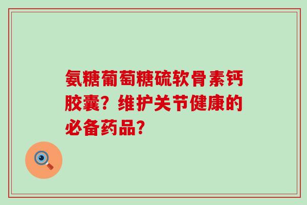 氨糖葡萄糖硫软骨素钙胶囊？维护关节健康的必备药品？