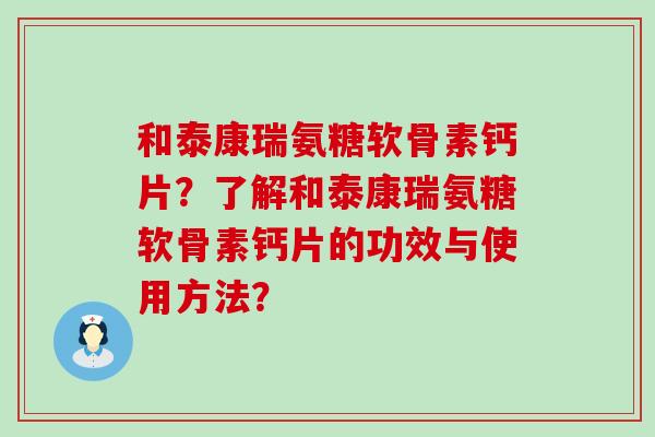 和泰康瑞氨糖软骨素钙片？了解和泰康瑞氨糖软骨素钙片的功效与使用方法？