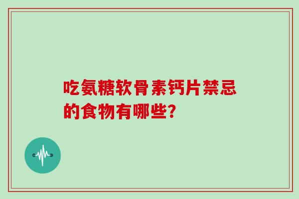 吃氨糖软骨素钙片禁忌的食物有哪些? 吃氨糖软骨素钙片禁忌的食物有哪些?