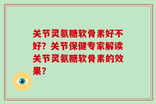 关节灵氨糖软骨素好不好?关节保健专家解读关节灵氨糖软骨素的效果? 关节灵氨糖软骨素好不好?关节保健专家解读关节灵氨糖软骨素的效果?