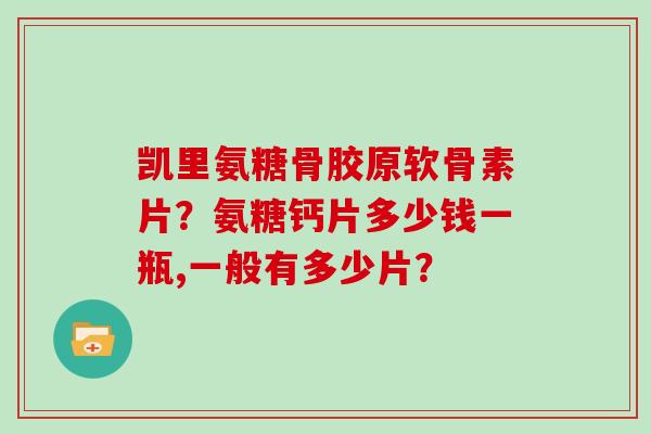 凯里氨糖骨胶原软骨素片?氨糖钙片多少钱一瓶,一般有多少片? 凯里氨糖骨胶原软骨素片?氨糖钙片多少钱一瓶,一般有多少片?