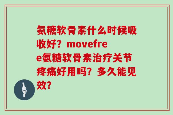 氨糖软骨素什么时候吸收好?movefree氨糖软骨素关节好用吗?多久能见效? 氨糖软骨素什么时候吸收好?movefree氨糖软骨素关节好用吗?多久能见效?