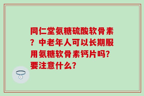 同仁堂氨糖硫酸软骨素?中老年人可以长期服用氨糖软骨素钙片吗?要注意什么? 同仁堂氨糖硫酸软骨素?中老年人可以长期服用氨糖软骨素钙片吗?要注意什么?