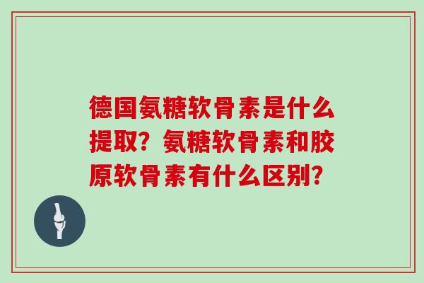 德国氨糖软骨素是什么提取？氨糖软骨素和胶原软骨素有什么区别？