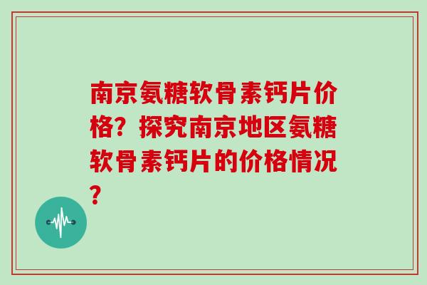 南京氨糖软骨素钙片价格?探究南京地区氨糖软骨素钙片的价格情况? 南京氨糖软骨素钙片价格?探究南京地区氨糖软骨素钙片的价格情况?