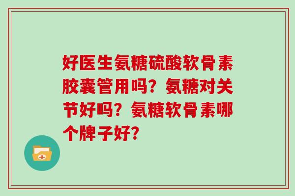 好医生氨糖硫酸软骨素胶囊管用吗？氨糖对关节好吗？氨糖软骨素哪个牌子好？