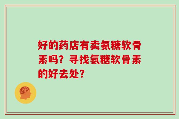 好的药店有卖氨糖软骨素吗？寻找氨糖软骨素的好去处？