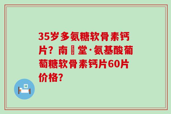 35岁多氨糖软骨素钙片?南雲堂·氨基酸葡萄糖软骨素钙片60片价格? 35岁多氨糖软骨素钙片?南雲堂·氨基酸葡萄糖软骨素钙片60片价格?