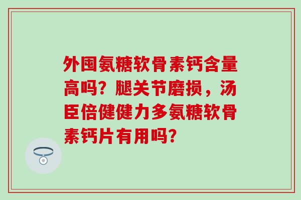 外囤氨糖软骨素钙含量高吗?腿关节磨损,汤臣倍健健力多氨糖软骨素钙片有用吗? 外囤氨糖软骨素钙含量高吗?腿关节磨损,汤臣倍健健力多氨糖软骨素钙片有用吗?