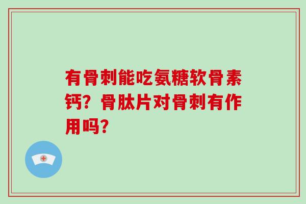 有能吃氨糖软骨素钙？骨肽片对有作用吗？