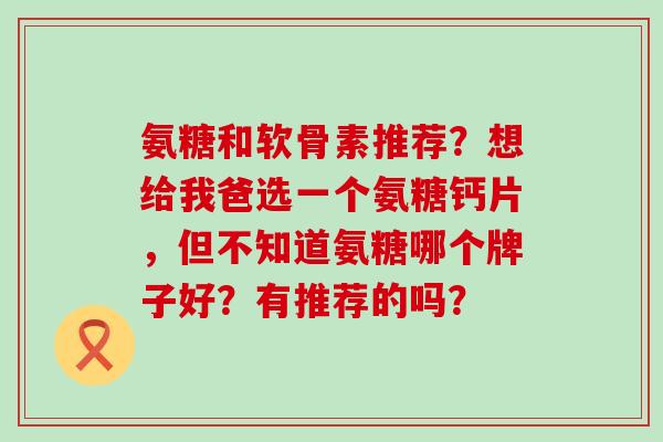 氨糖和软骨素推荐？想给我爸选一个氨糖钙片，但不知道氨糖哪个牌子好？有推荐的吗？