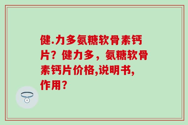 健.力多氨糖软骨素钙片？健力多，氨糖软骨素钙片价格,说明书,作用？