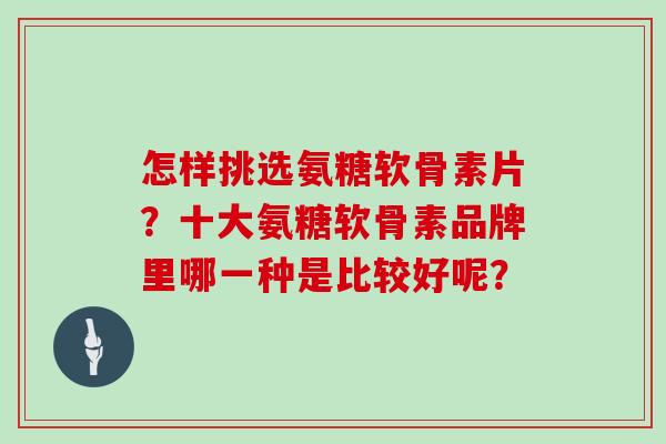 怎样挑选氨糖软骨素片？十大氨糖软骨素品牌里哪一种是比较好呢？